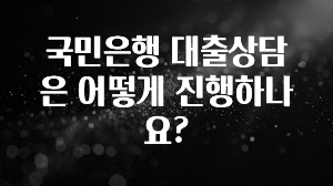 기가막히게 준비한 국민은행 대출상담은 어떻게 진행하나요? 궁금하시죠?