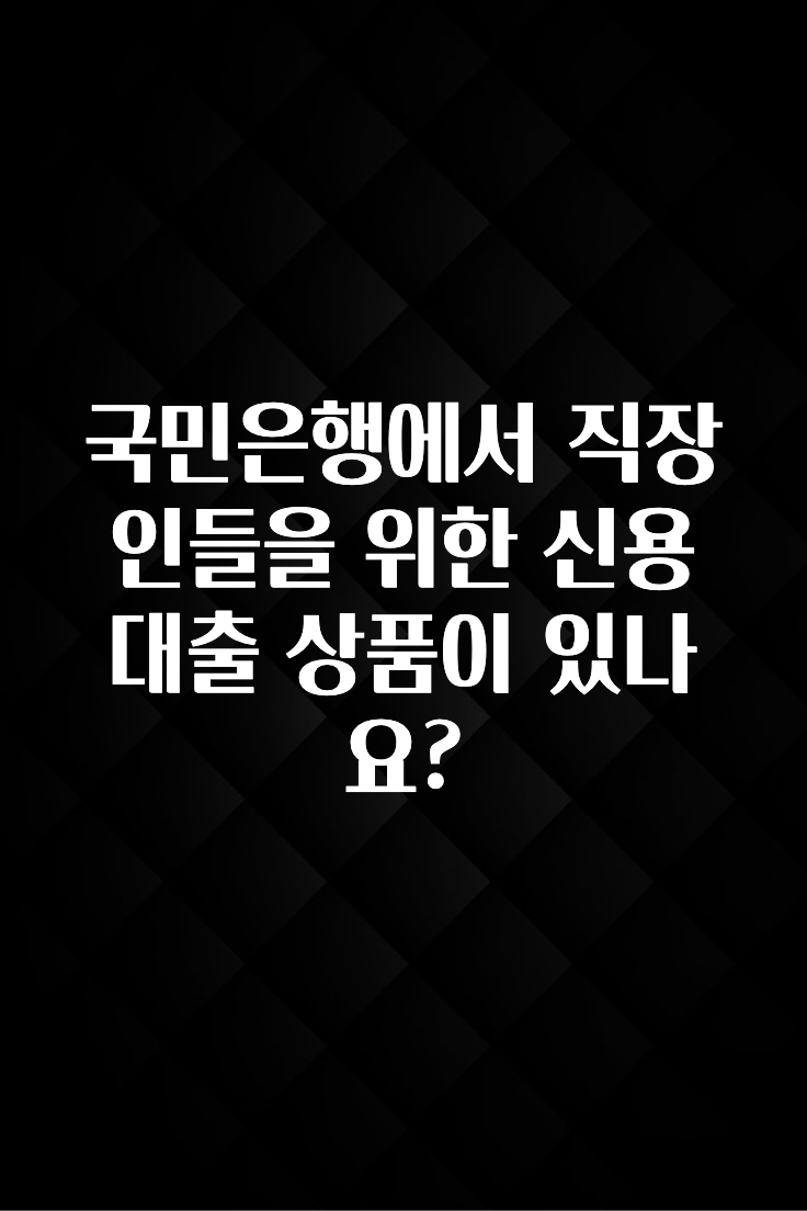 간단뉴스 국민은행에서 직장인들을 위한 신용대출 상품이 있나요? 기억하세요