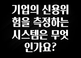 진심을 담은 기업의 신용위험을 측정하는 시스템은 무엇인가요? 핫한 정보입니다