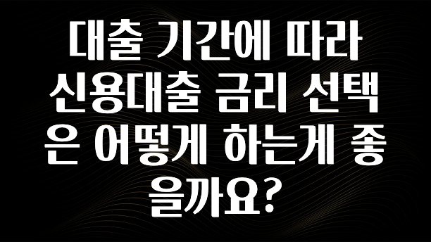 정성을 담은 대출 기간에 따라 신용대출 금리 선택은 어떻게 하는게 좋을까요? 업데이트된 소식입니다