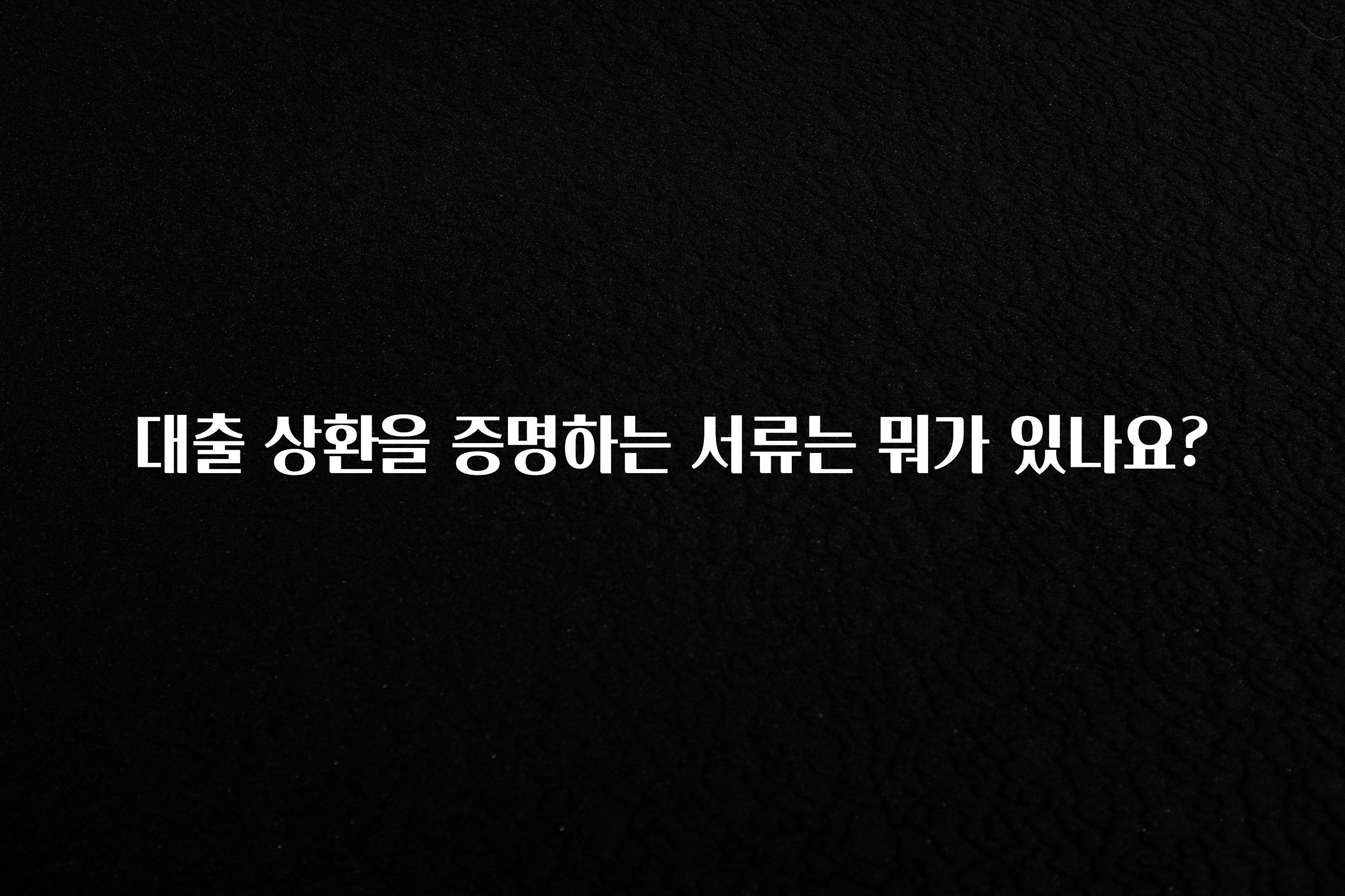 꼭 확인해야하는 이유 대출 상환을 증명하는 서류는 뭐가 있나요? 요약본만 확인해보세요