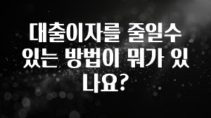 바로 확인가능한 대출이자를 줄일수있는 방법이 뭐가 있나요? 알려드립니다