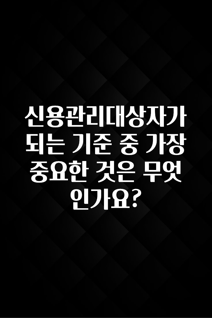 sns소식 신용관리대상자가 되는 기준 중 가장 중요한 것은 무엇인가요? 30초면 확인 가능합니다