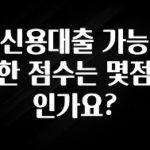 업뎃 정보 신용대출 가능한 점수는 몇점인가요? 최신정보