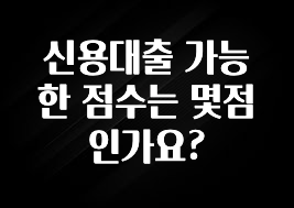 업뎃 정보 신용대출 가능한 점수는 몇점인가요? 최신정보