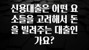 추가소식 신용대출은 어떤 요소들을 고려해서 돈을 빌려주는 대출인가요? 알짜배기만 골라가세요