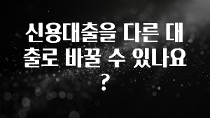 소름돋게 신용대출을 다른 대출로 바꿀 수 있나요? 좋은 정보