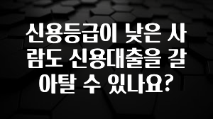 보고싶은 순간 신용등급이 낮은 사람도 신용대출을 갈아탈 수 있나요? 놓치지마세요