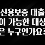 꼭 보고싶은 신용보증 대출이 가능한 대상은 누구인가요? 확인하시죠