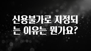 이제 뜸! 신용불가로 지정되는 이유는 뭔가요? 아주 좋은 정보입니다