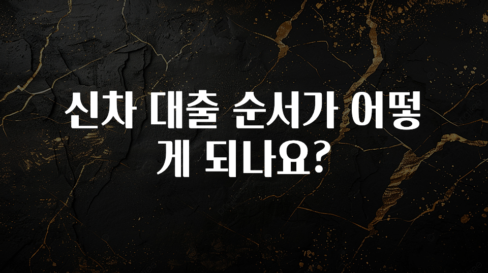 시간이 없다? 신차 대출 순서가 어떻게 되나요? 확인해보세요