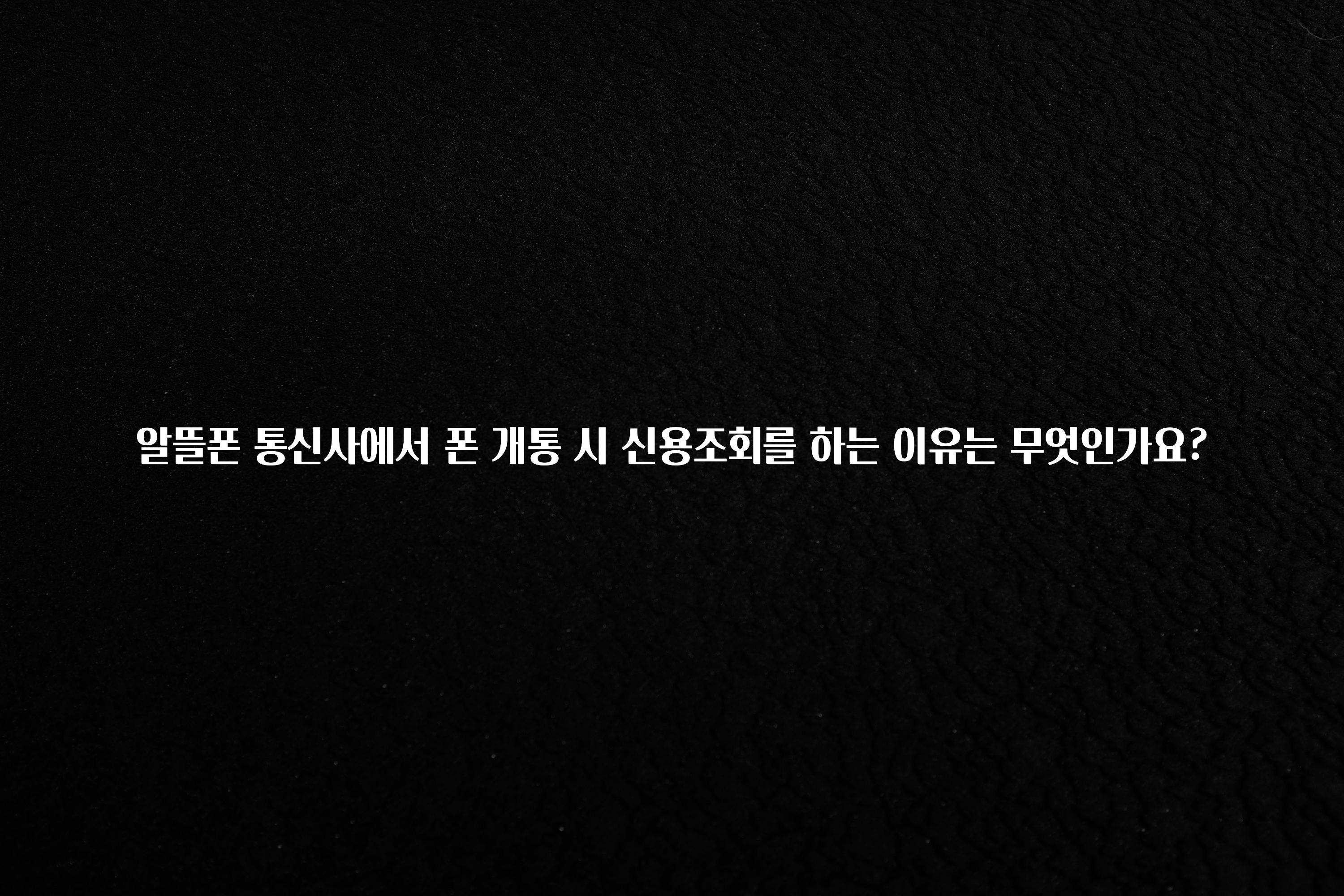 간단소식 알뜰폰 통신사에서 폰 개통 시 신용조회를 하는 이유는 무엇인가요? 알려드립니다