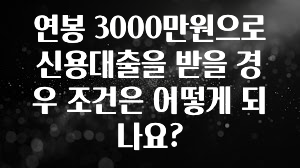 후회하지 않는 연봉 3000만원으로 신용대출을 받을 경우 조건은 어떻게 되나요? 주목하고 계십니다