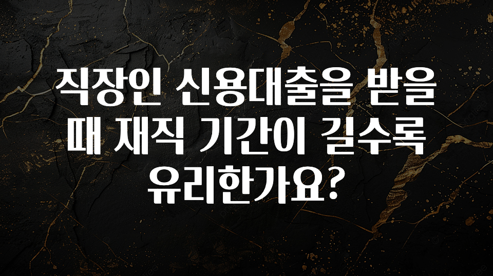 일단 무조건 저장하기 직장인 신용대출을 받을 때 재직 기간이 길수록 유리한가요? 30초면 확인 가능합니다