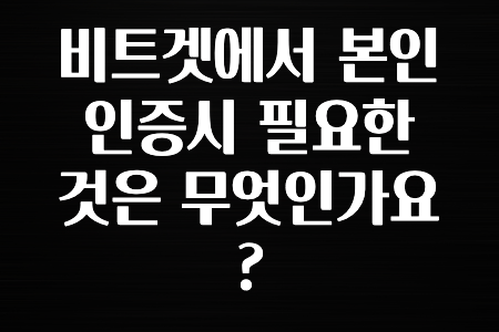실시간 시장반응 비트겟에서 본인인증시 필요한 것은 무엇인가요? 공개합니다’