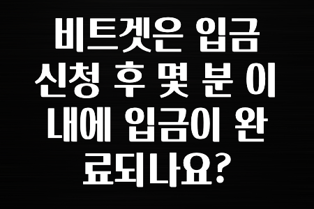 후기가 중요한 이유 비트겟은 입금 신청 후 몇 분 이내에 입금이 완료되나요? 꼭 알아두세요