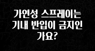 역대급 라인업 가연성 스프레이는 기내 반입이 금지인가요? 전해드립니다