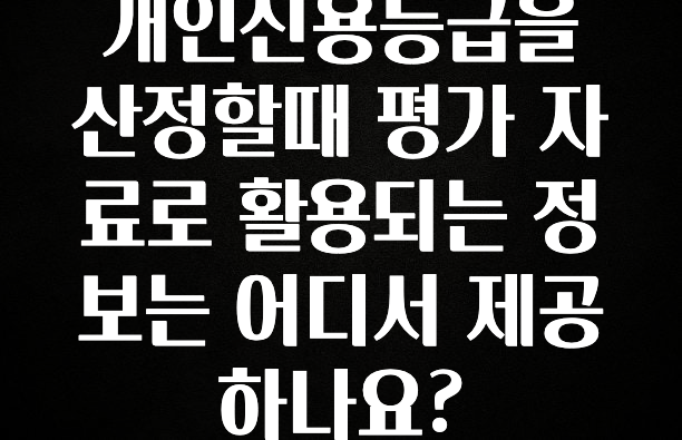 정성을 담은 개인신용등급을 산정할때 평가 자료로 활용되는 정보는 어디서 제공하나요? 최신정보