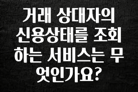최다 검색한 거래 상대자의 신용상태를 조회하는 서비스는 무엇인가요? 궁금하신가요?