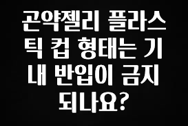 모두가 궁금했던 곤약젤리 플라스틱 컵 형태는 기내 반입이 금지되나요? 궁금하신가요?