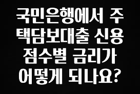 (올해 꼭 확인 소식) 국민은행에서 주택담보대출 신용점수별 금리가 어떻게 되나요? 확인하시죠