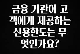 안보면 손해인 이유? 금융 기관이 고객에게 제공하는 신용한도는 무엇인가요? 좋은 정보