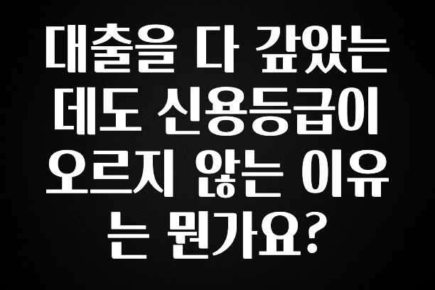 “후기” 꼭보세요 대출을 다 갚았는데도 신용등급이 오르지 않는 이유는 뭔가요? 알짜배기만 골라가세요