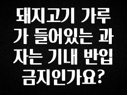 다 모아봄 돼지고기 가루가 들어있는 과자는 기내 반입 금지인가요? 궁금하시죠?