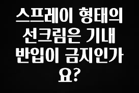 역.대.급 이벤트 스프레이 형태의 선크림은 기내 반입이 금지인가요? 1분이면 확인가능 합니다