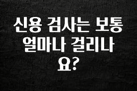 모두가 찾는 신용 검사는 보통 얼마나 걸리나요? 알려드릴게요