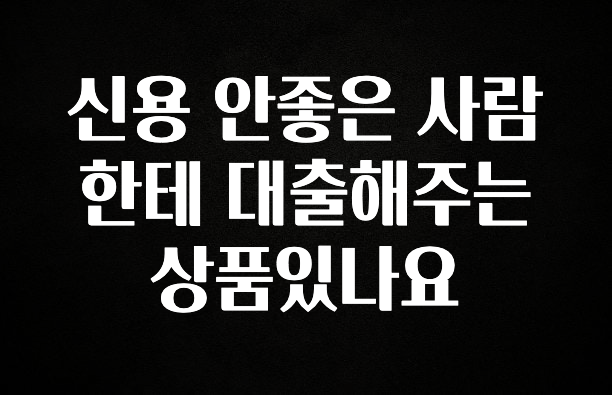 엄마아빠가 좋아하는 신용 안좋은 사람한테 대출해주는상품있나요 요약정리