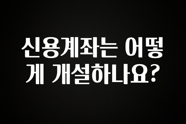 가성비 좋은 신용계좌는 어떻게 개설하나요? 잠깐 확인해보세요