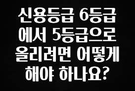 꼭 확인해야하는 이유 신용등급 6등급에서 5등급으로 올리려면 어떻게 해야 하나요? 요약본만 확인해보세요
