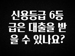 최다 검색한 신용등급 6등급은 대출을 받을 수 있나요? 실간 리뷰