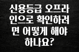 궁금한 소식 신용등급 오프라인으로 확인하려면 어떻게 해야 하나요? 놓치지마세요