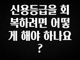 꾸준한 인기 신용등급을 회복하려면 어떻게 해야 하나요? 군말없이 소개합니다