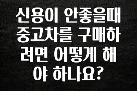 놓치지말고 신용이 안좋을때 중고차를 구매하려면 어떻게 해야 하나요? 한 번에 알려드립니다