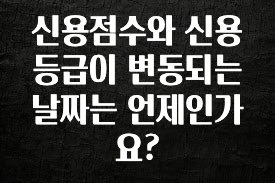 긴급소식 신용점수와 신용등급이 변동되는 날짜는 언제인가요? 잠깐 확인해보세요