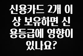 이번 달 신용카드 2개 이상 보유하면 신용등급에 영향이 있나요? 관심이 뜨거운 이유 입니다