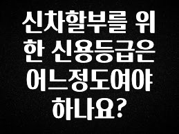 좋은 정보 신차할부를 위한 신용등급은 어느정도여야 하나요? 지금 소개할게요