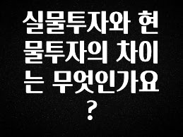 핫 소식 실물투자와 현물투자의 차이는 무엇인가요? 군말없이 소개합니다