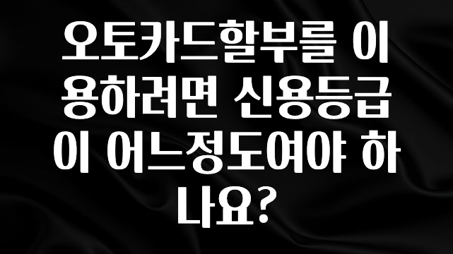 재구매율 1위 오토카드할부를 이용하려면 신용등급이 어느정도여야 하나요? 알려드립니다