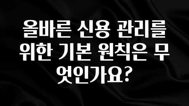 방금 전달받은 올바른 신용 관리를 위한 기본 원칙은 무엇인가요? 후회하지 않습니다