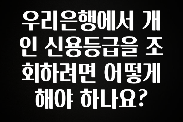 이거 아직도 몰라? 우리은행에서 개인 신용등급을 조회하려면 어떻게 해야 하나요? 기억하세요