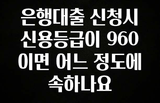 이제 뜸! 은행대출 신청시 신용등급이 960이면 어느 정도에 속하나요 확인하시죠