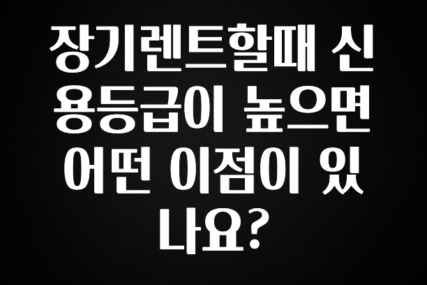 베스트 장기렌트할때 신용등급이 높으면 어떤 이점이 있나요? 지금 바로 공개합니다