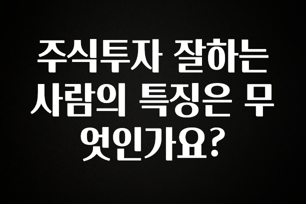 진심을 담은 주식투자 잘하는 사람의 특징은 무엇인가요? 소개합니다