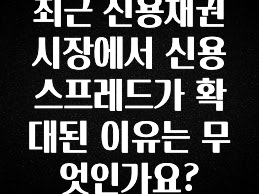 모두가 궁금해 했던 최근 신용채권시장에서 신용스프레드가 확대된 이유는 무엇인가요? 추천드릴게요