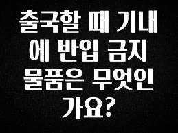 설레는 이유는 “이거” 출국할 때 기내에 반입 금지 물품은 무엇인가요? 핫한 정보입니다