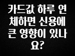 이번주 제일 많이찾은 카드값 하루 연체하면 신용에 큰 영향이 있나요? 실간 리뷰